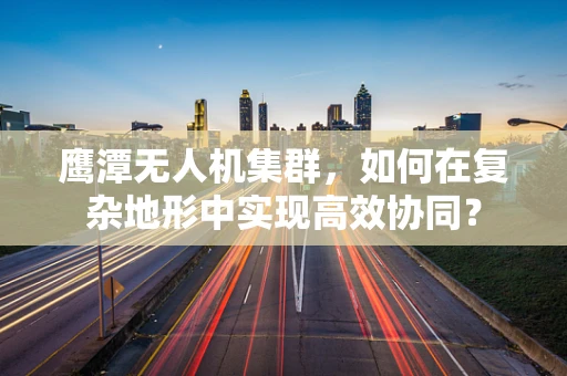 鹰潭无人机集群，如何在复杂地形中实现高效协同？