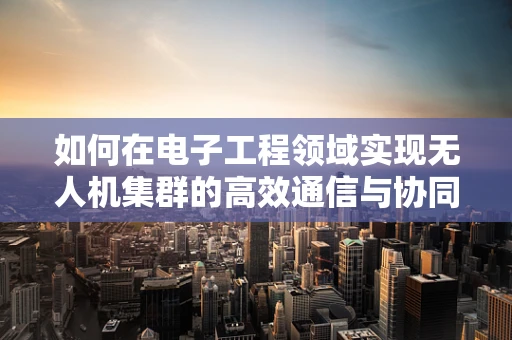 如何在电子工程领域实现无人机集群的高效通信与协同？