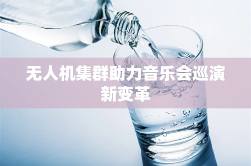 无人机集群助力音乐会巡演新变革