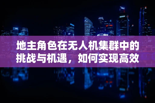 地主角色在无人机集群中的挑战与机遇，如何实现高效资源分配？