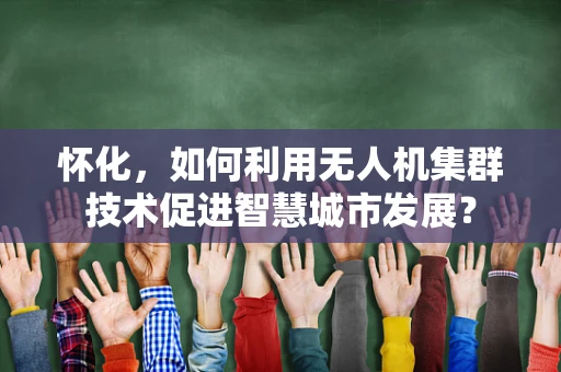 怀化，如何利用无人机集群技术促进智慧城市发展？