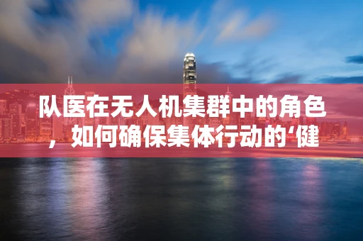 队医在无人机集群中的角色，如何确保集体行动的‘健康’？