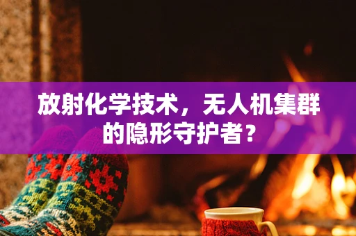 放射化学技术，无人机集群的隐形守护者？