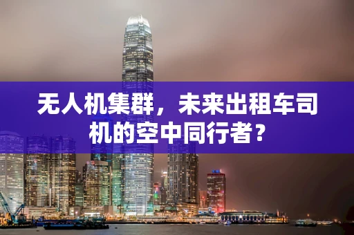 无人机集群，未来出租车司机的空中同行者？