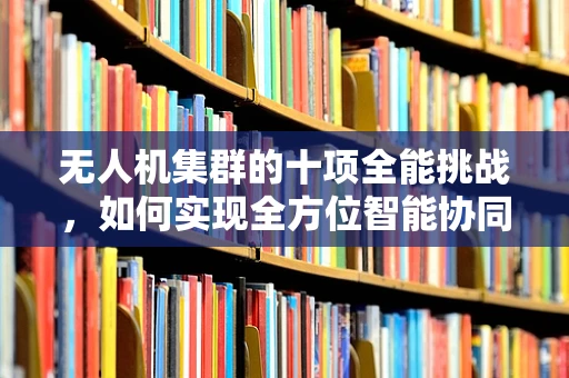无人机集群的十项全能挑战，如何实现全方位智能协同？