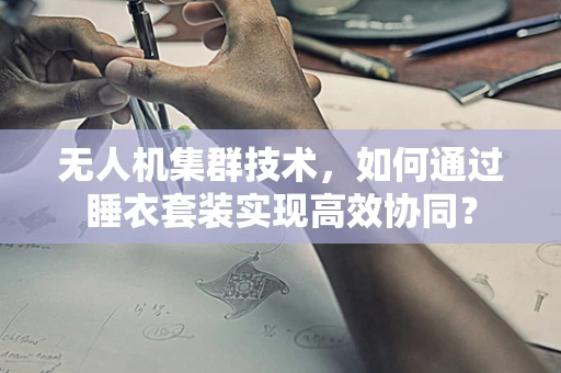 无人机集群技术，如何通过睡衣套装实现高效协同？