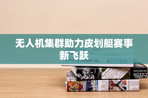 无人机集群助力皮划艇赛事新飞跃