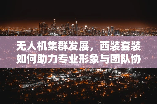 无人机集群发展，西装套装如何助力专业形象与团队协作？