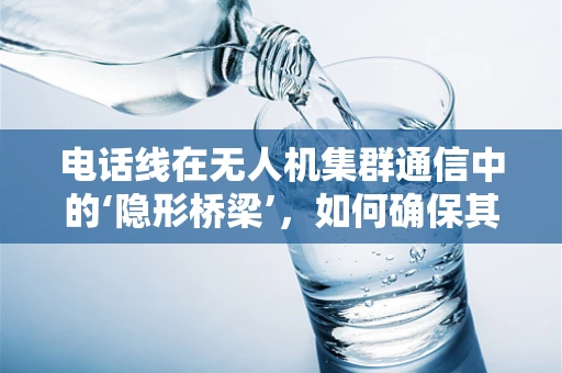 电话线在无人机集群通信中的‘隐形桥梁’，如何确保其稳定与安全？