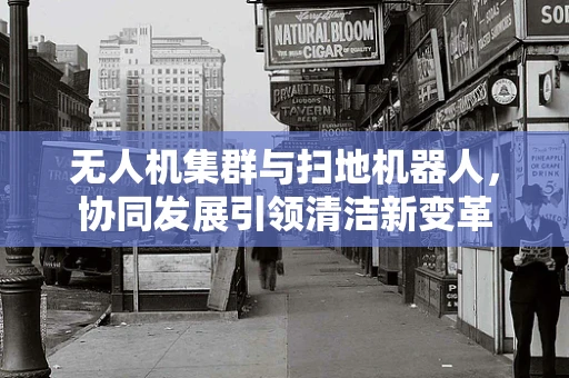 无人机集群与扫地机器人，协同发展引领清洁新变革
