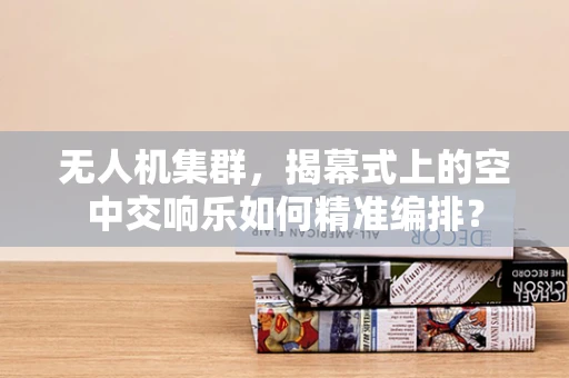 无人机集群，揭幕式上的空中交响乐如何精准编排？