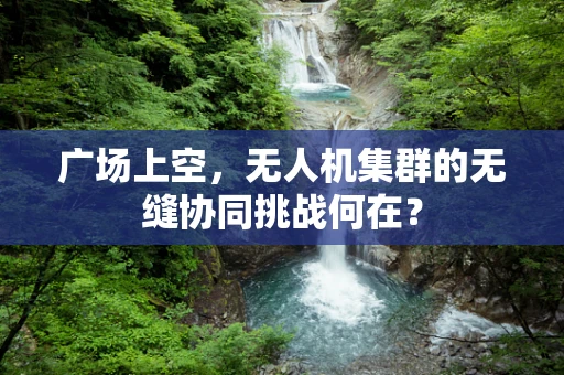 广场上空，无人机集群的无缝协同挑战何在？