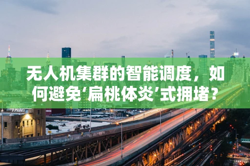 无人机集群的智能调度，如何避免‘扁桃体炎’式拥堵？