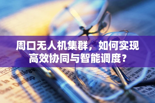 周口无人机集群，如何实现高效协同与智能调度？
