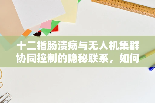十二指肠溃疡与无人机集群协同控制的隐秘联系，如何优化飞行中的‘健康’管理？