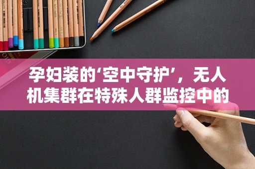 孕妇装的‘空中守护’，无人机集群在特殊人群监控中的应用挑战