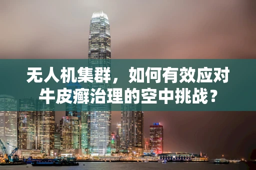 无人机集群，如何有效应对牛皮癣治理的空中挑战？