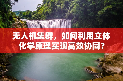 无人机集群，如何利用立体化学原理实现高效协同？