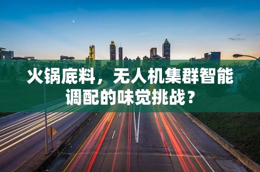 火锅底料，无人机集群智能调配的味觉挑战？