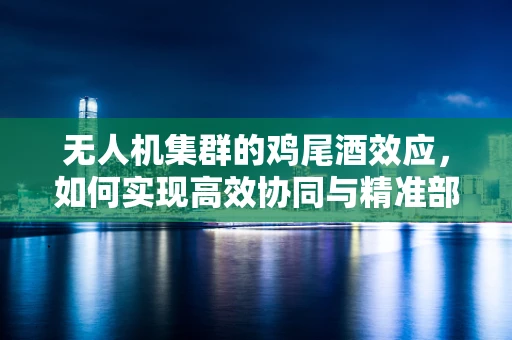 无人机集群的鸡尾酒效应，如何实现高效协同与精准部署？