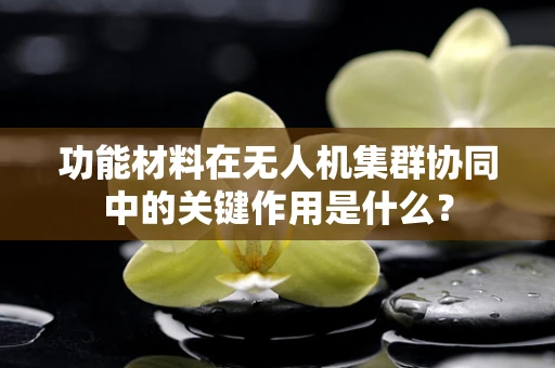 功能材料在无人机集群协同中的关键作用是什么？