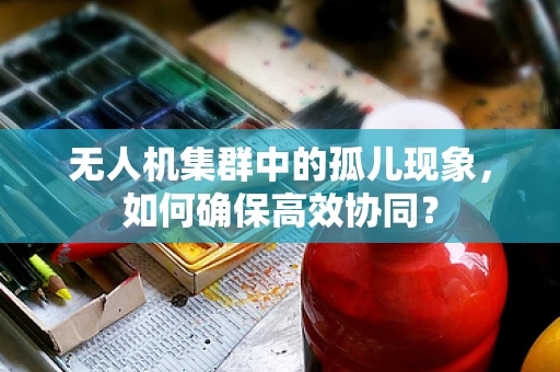 无人机集群中的孤儿现象，如何确保高效协同？