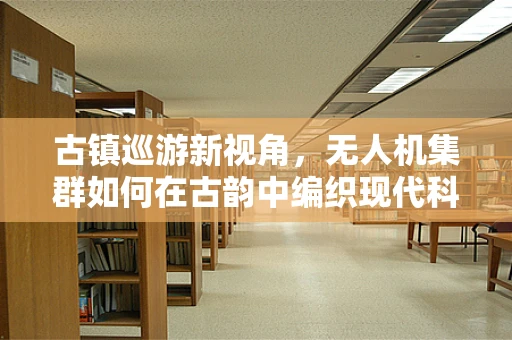 古镇巡游新视角，无人机集群如何在古韵中编织现代科技之网？