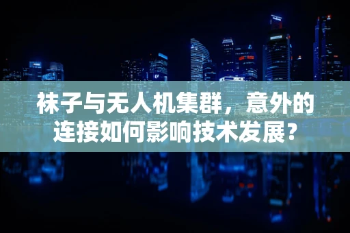 袜子与无人机集群，意外的连接如何影响技术发展？