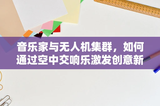 音乐家与无人机集群，如何通过空中交响乐激发创意新维度？