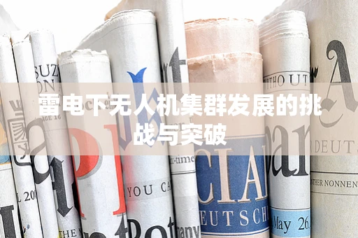 雷电下无人机集群发展的挑战与突破