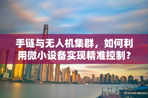 手链与无人机集群，如何利用微小设备实现精准控制？
