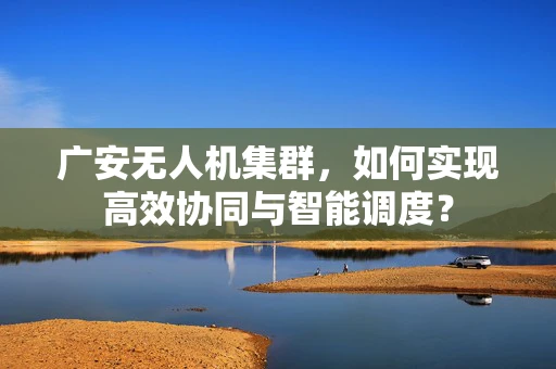 广安无人机集群，如何实现高效协同与智能调度？