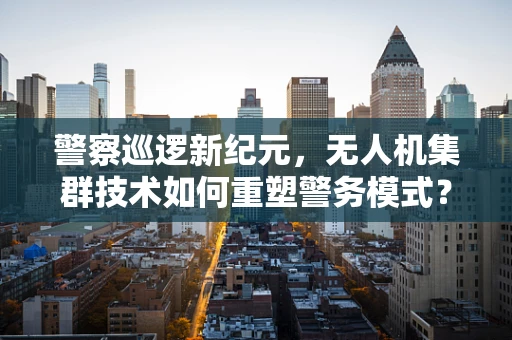 警察巡逻新纪元，无人机集群技术如何重塑警务模式？