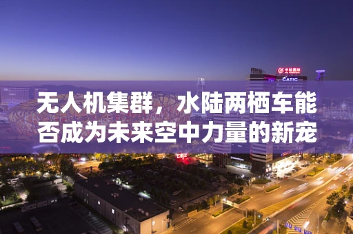 无人机集群，水陆两栖车能否成为未来空中力量的新宠？