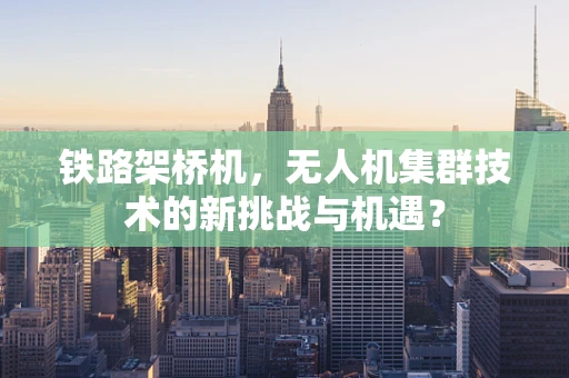 铁路架桥机，无人机集群技术的新挑战与机遇？