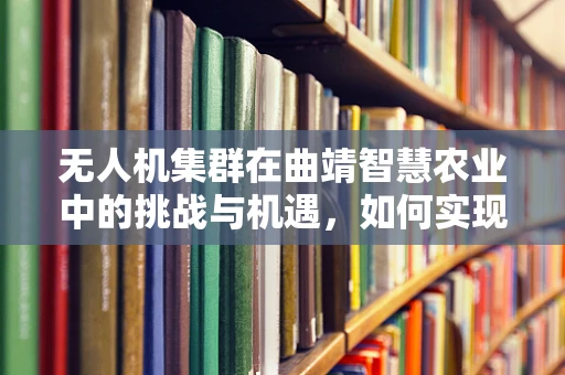 无人机集群在曲靖智慧农业中的挑战与机遇，如何实现精准作业的空中交响乐？