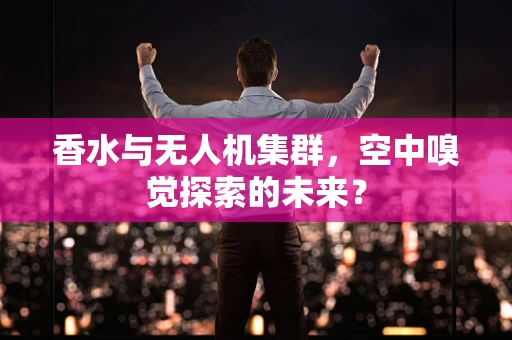 香水与无人机集群，空中嗅觉探索的未来？