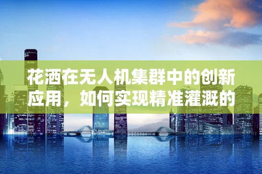 花洒在无人机集群中的创新应用，如何实现精准灌溉的空中革命？
