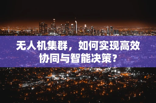 无人机集群，如何实现高效协同与智能决策？