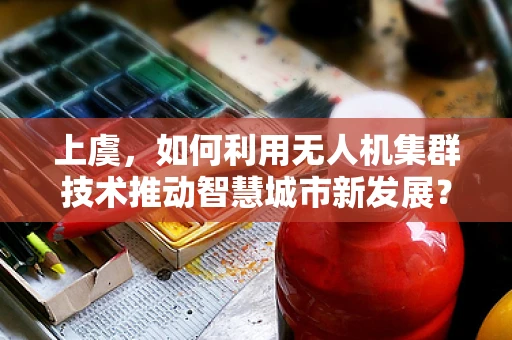 上虞，如何利用无人机集群技术推动智慧城市新发展？