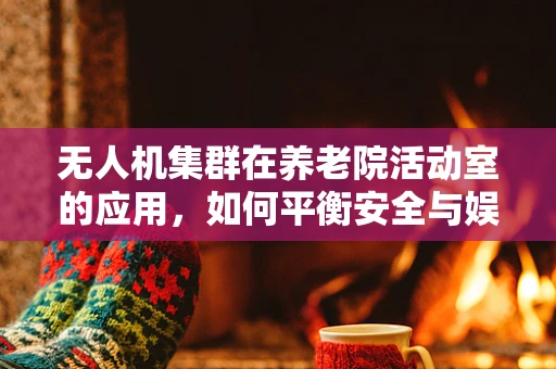 无人机集群在养老院活动室的应用，如何平衡安全与娱乐？