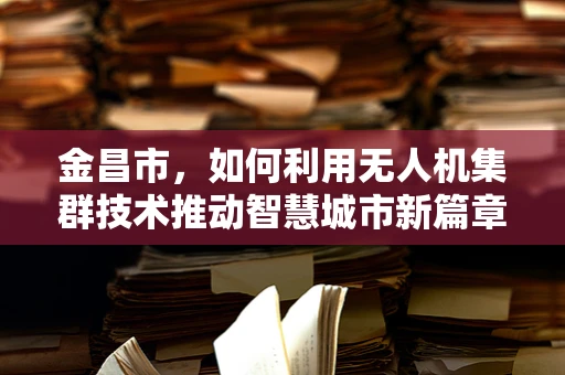 金昌市，如何利用无人机集群技术推动智慧城市新篇章？