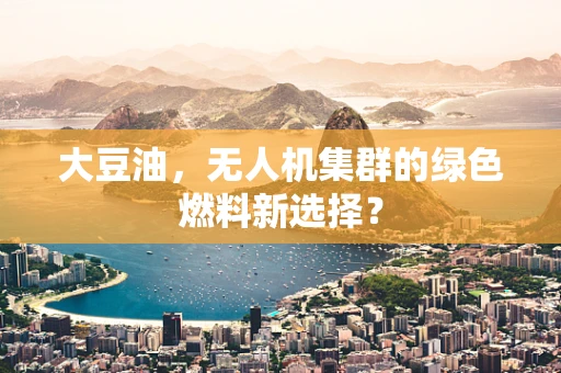 大豆油，无人机集群的绿色燃料新选择？