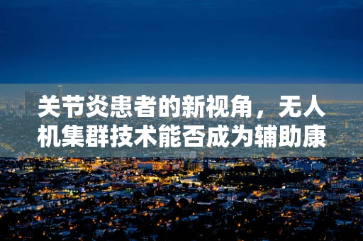 关节炎患者的新视角，无人机集群技术能否成为辅助康复的未来？