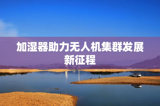 加湿器助力无人机集群发展新征程