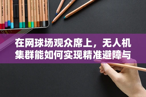 在网球场观众席上，无人机集群能如何实现精准避障与高效部署？