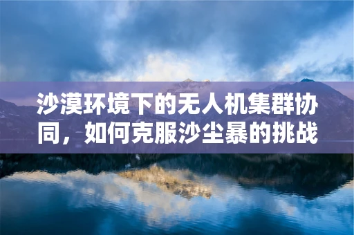 沙漠环境下的无人机集群协同，如何克服沙尘暴的挑战？