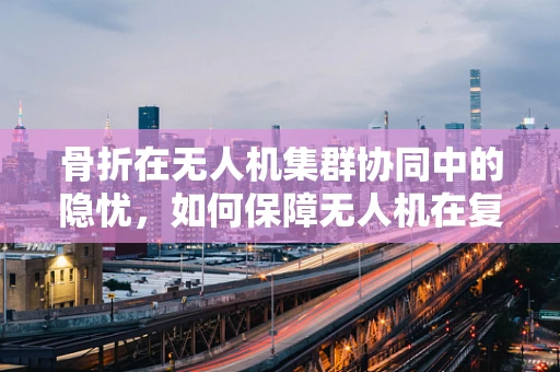 骨折在无人机集群协同中的隐忧，如何保障无人机在复杂环境下的结构完整性？