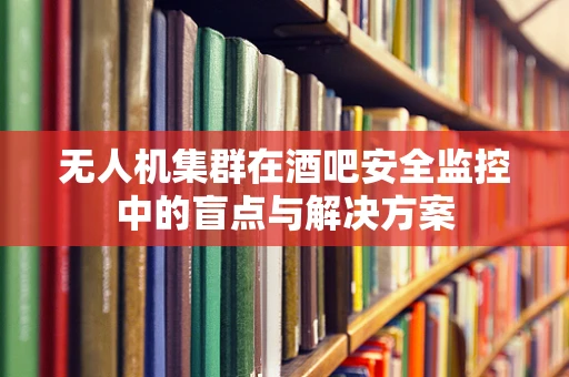 无人机集群在酒吧安全监控中的盲点与解决方案