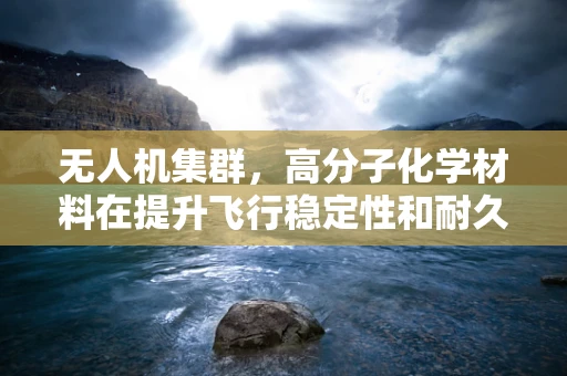 无人机集群，高分子化学材料在提升飞行稳定性和耐久性中的关键作用？